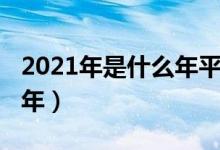 2021年是什么年平年和闰年（2021年是什么年）