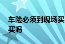 车险必须到现场买吗 车险不用去现场也能购买吗