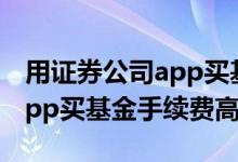 用证券公司app买基金要手续费吗 证券公司app买基金手续费高吗