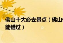 佛山十大必去景点（佛山值得去的景点佛山游玩这些地方不能错过）