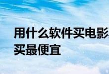 用什么软件买电影票最便宜 电影票在哪个网买最便宜