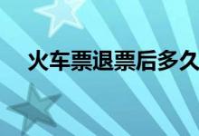 火车票退票后多久到账（具体时间公布）