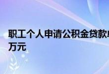职工个人申请公积金贷款单套住房公积金贷款最高额度为50万元