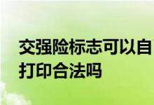 交强险标志可以自己打印吗 交强险标志自己打印合法吗