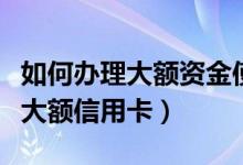 如何办理大额资金使用证和来源证（如何办理大额信用卡）