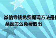 微信零钱免费提现方法是什么 微信零钱免费提现方法是什么 余额怎么免费取出