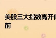 美股三大指数高开低走集体收跌科技股跌幅居前