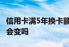 信用卡满5年换卡额度是多少 信用卡换卡额度会变吗