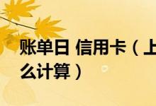 账单日 信用卡（上海银行信用卡的账单日怎么计算）