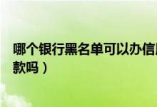 哪个银行黑名单可以办信用卡（天津银行信用卡黑名单能贷款吗）