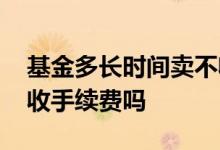 基金多长时间卖不收取手续费 基金不卖完还收手续费吗
