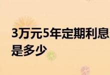 3万元5年定期利息多少钱 5万元3年定期利息是多少