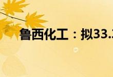 鲁西化工：拟33.3亿元投建有机硅项目