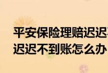 平安保险理赔迟迟不到账怎么办 保险理赔款迟迟不到账怎么办