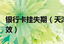 银行卡挂失期（天津银行信用卡挂失后多久生效）