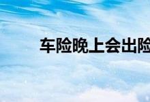 车险晚上会出险吗 车险晚上能交吗