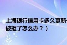上海银行信用卡多久更新一次征信（上海银行信用卡征信后被拒了怎么办？）