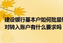 建设银行基本户如何批量转账 建设银行：办理批量转账业务对转入账户有什么要求吗