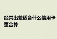 经常出差适合什么信用卡 经常出差的人用民生的哪种信用卡更合算