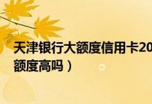 天津银行大额度信用卡200万（天津银行信用卡第一次申请额度高吗）