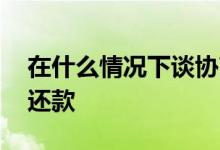 在什么情况下谈协商还款 什么情况下能协商还款
