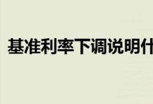 基准利率下调说明什么 基准利率下调的影响