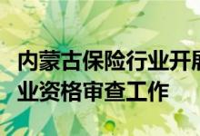 内蒙古保险行业开展车险理赔查勘定损人员从业资格审查工作