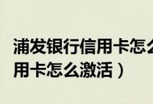 浦发银行信用卡怎么激活实体卡（浦发银行信用卡怎么激活）