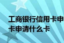 工商银行信用卡申请什么卡种 工商银行信用卡申请什么卡