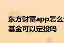 东方财富app怎么定投基金 东方财富里面的基金可以定投吗