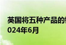 英国将五种产品的钢铁进口保障关税延长至2024年6月