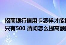 招商银行信用卡怎样才能提高额度 我的招商银行信用卡额度只有500 请问怎么提高额度
