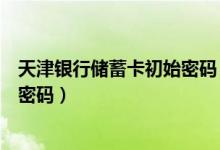 天津银行储蓄卡初始密码（天津银行信用卡激活后如何设置密码）