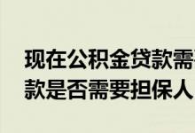 现在公积金贷款需要担保人吗 住房公积金贷款是否需要担保人