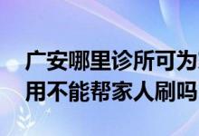 广安哪里诊所可为家人刷医保 医保只能自己用不能帮家人刷吗