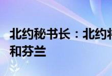 北约秘书长：北约将以史上最快速度接纳瑞典和芬兰