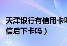 天津银行有信用卡吗（天津银行信用卡电话征信后下卡吗）