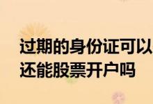 过期的身份证可以在股市开户吗 身份证过期还能股票开户吗