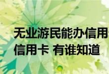 无业游民能办信用卡吗 请问无业游民怎么办信用卡 有谁知道