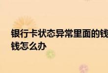 银行卡状态异常里面的钱还能用吗 银行卡状态异常 里面的钱怎么办