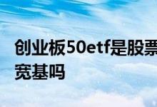 创业板50etf是股票还是基金 创业板50ETF是宽基吗