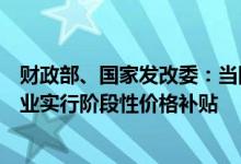 财政部、国家发改委：当国际油价触及调控上限后对炼油企业实行阶段性价格补贴