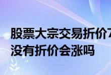 股票大宗交易折价7%说明什么 股票大宗交易没有折价会涨吗