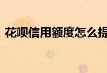 花呗信用额度怎么提升 怎么样提升信用额度