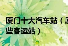 厦门十大汽车站（厦门有几个汽车站厦门有哪些客运站）