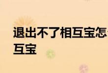 退出不了相互宝怎么办 为什么找不到退出相互宝