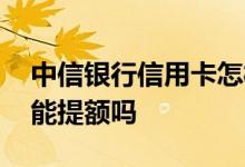 中信银行信用卡怎样能提额 中信银行信用卡能提额吗