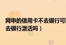 网申的信用卡不去银行可以激活吗（网上申请的信用卡必须去银行激活吗）