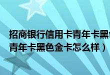 招商银行信用卡青年卡黑色金卡多少额度（招商银行信用卡青年卡黑色金卡怎么样）