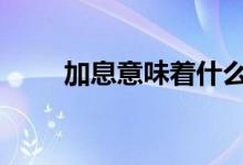 加息意味着什么意义 加息意味什么